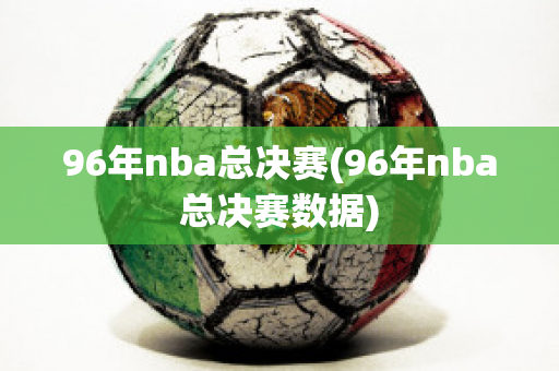 96年nba总决赛(96年nba总决赛数据)