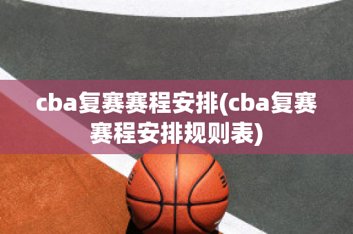 cba复赛赛程安排(cba复赛赛程安排规则表)