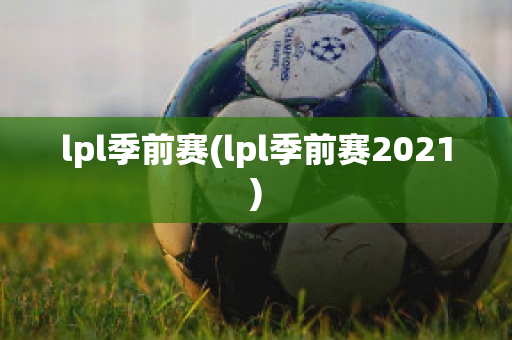 lpl季前赛(lpl季前赛2021)