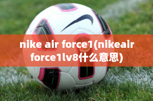 nike air force1(nikeairforce1lv8什么意思)