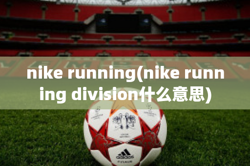 nike running(nike running division什么意思)