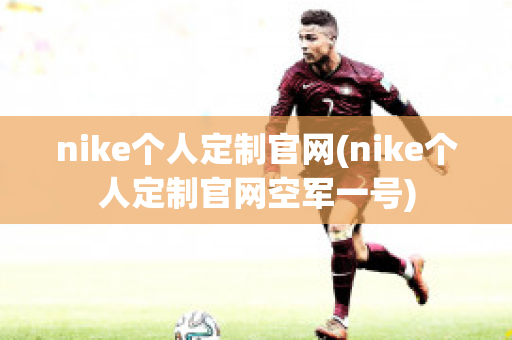 nike个人定制官网(nike个人定制官网空军一号)