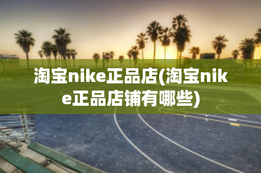 淘宝nike正品店(淘宝nike正品店铺有哪些)