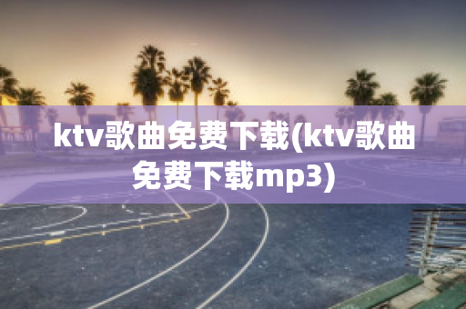 ktv歌曲免费下载(ktv歌曲免费下载mp3)