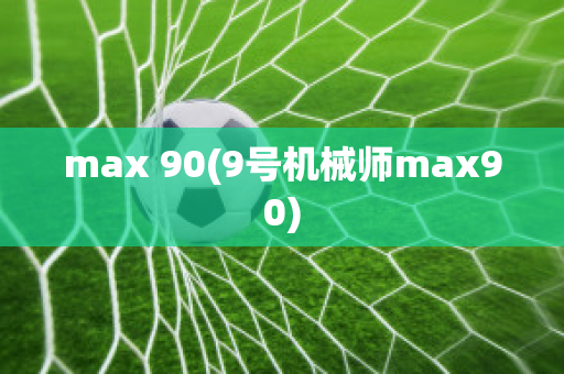 max 90(9号机械师max90)