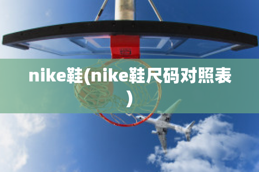 nike鞋(nike鞋尺码对照表)