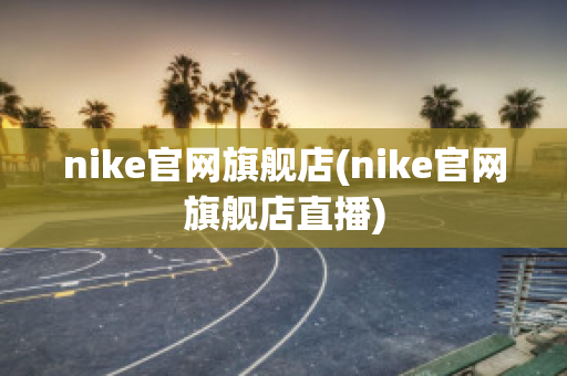 nike官网旗舰店(nike官网旗舰店直播)