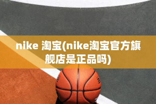 nike 淘宝(nike淘宝官方旗舰店是正品吗)