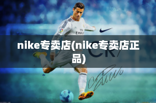 nike专卖店(nike专卖店正品)