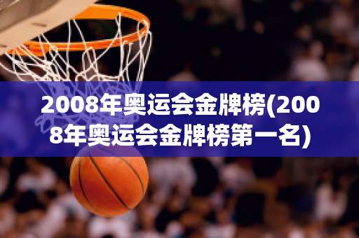 2008年奥运会金牌榜(2008年奥运会金牌榜第一名)