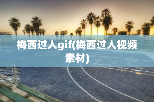 梅西过人gif(梅西过人视频素材)