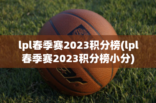 lpl春季赛2023积分榜(lpl春季赛2023积分榜小分)