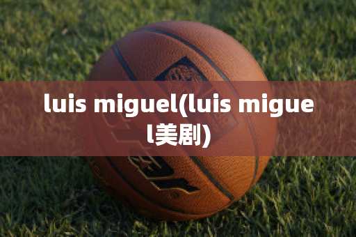 luis miguel(luis miguel美剧)