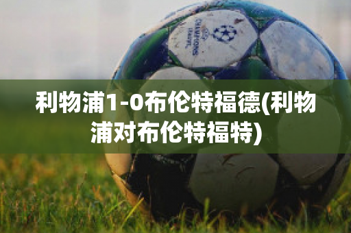 利物浦1-0布伦特福德(利物浦对布伦特福特)