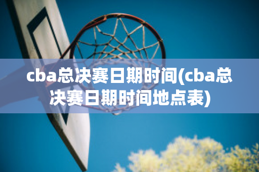 cba总决赛日期时间(cba总决赛日期时间地点表)