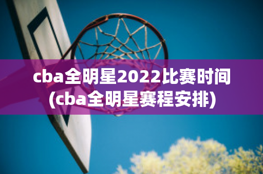 cba全明星2022比赛时间(cba全明星赛程安排)