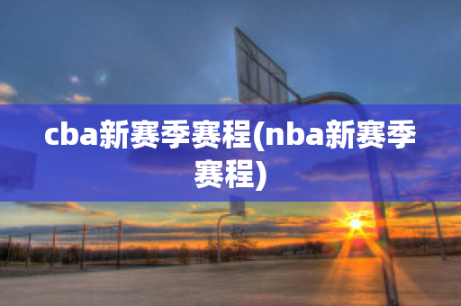 cba新赛季赛程(nba新赛季赛程)