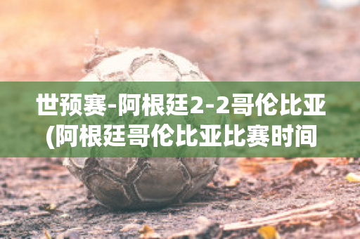 世预赛-阿根廷2-2哥伦比亚(阿根廷哥伦比亚比赛时间)