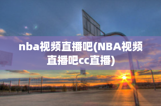 nba视频直播吧(NBA视频直播吧cc直播)