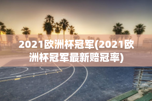 2021欧洲杯冠军(2021欧洲杯冠军最新赔冠率)