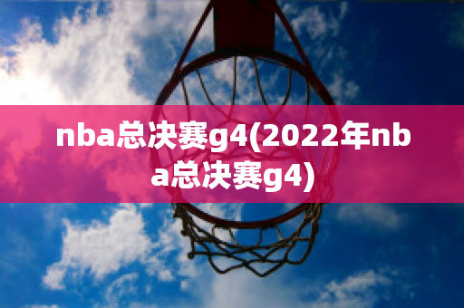 nba总决赛g4(2022年nba总决赛g4)