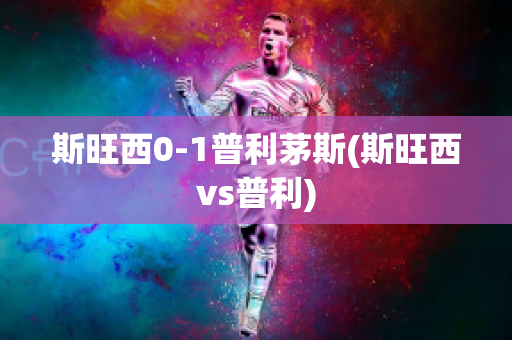 斯旺西0-1普利茅斯(斯旺西vs普利)