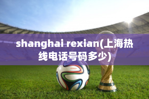 shanghai rexian(上海热线电话号码多少)