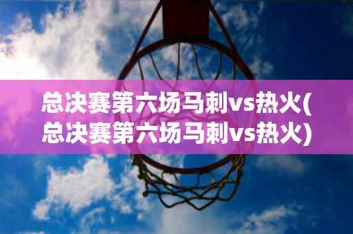 总决赛第六场马刺vs热火(总决赛第六场马刺vs热火)