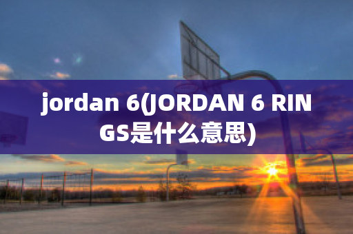 jordan 6(JORDAN 6 RINGS是什么意思)