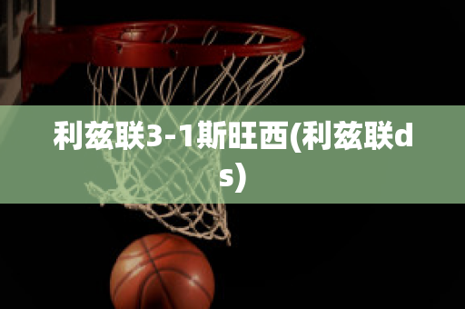 利兹联3-1斯旺西(利兹联ds)