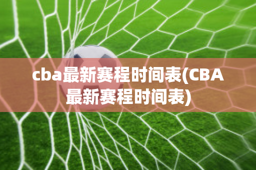 cba最新赛程时间表(CBA最新赛程时间表)