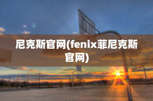 尼克斯官网(fenix菲尼克斯官网)