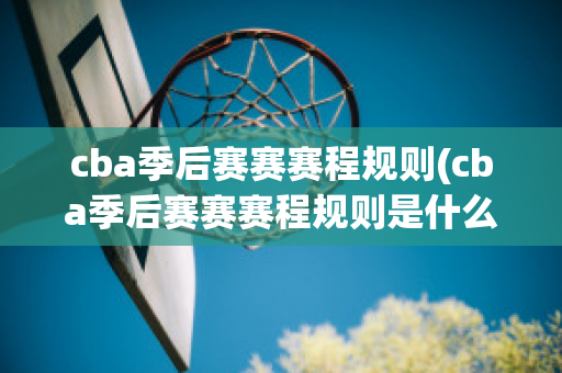 cba季后赛赛赛程规则(cba季后赛赛赛程规则是什么)