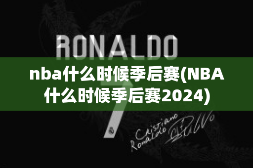 nba什么时候季后赛(NBA什么时候季后赛2024)