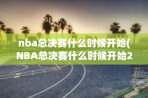 nba总决赛什么时候开始(NBA总决赛什么时候开始23/24)