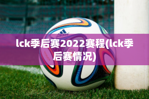 lck季后赛2022赛程(lck季后赛情况)