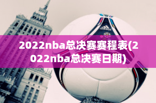 2022nba总决赛赛程表(2022nba总决赛日期)