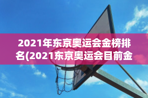 2021年东京奥运会金榜排名(2021东京奥运会目前金牌榜)