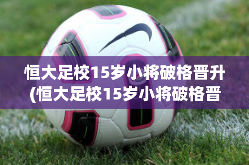 恒大足校15岁小将破格晋升(恒大足校15岁小将破格晋升 视频)