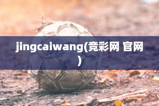 jingcaiwang(竞彩网 官网)