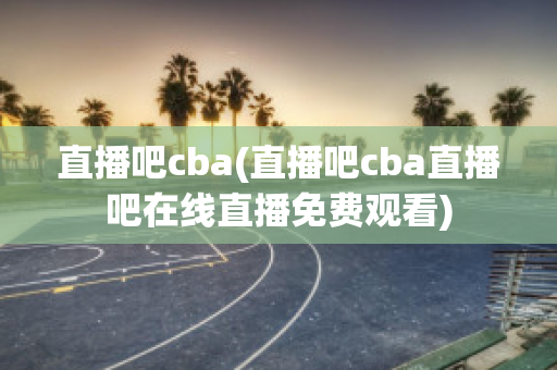 直播吧cba(直播吧cba直播吧在线直播免费观看)