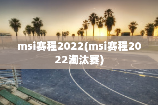 msi赛程2022(msi赛程2022淘汰赛)