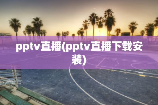 pptv直播(pptv直播下载安装)