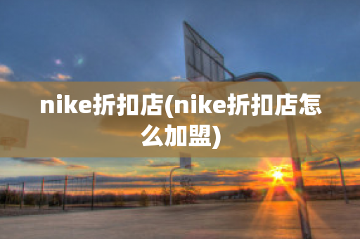 nike折扣店(nike折扣店怎么加盟)