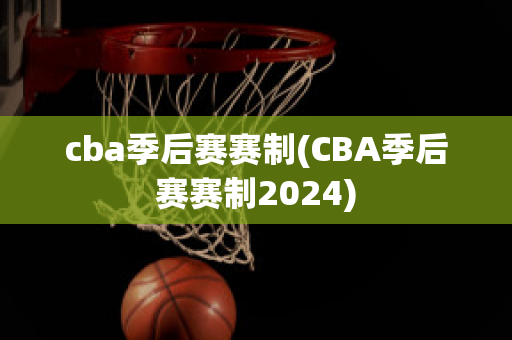 cba季后赛赛制(CBA季后赛赛制2024)