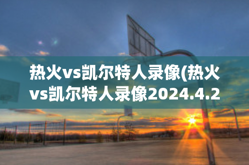 热火vs凯尔特人录像(热火vs凯尔特人录像2024.4.25)