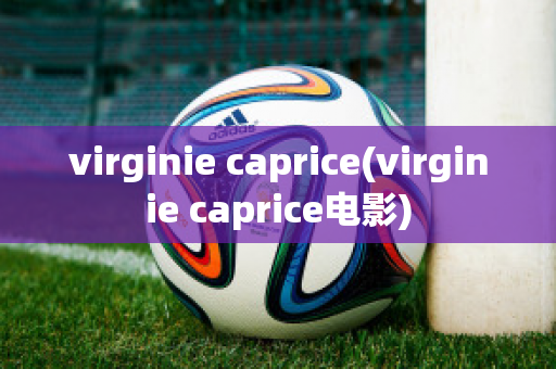 virginie caprice(virginie caprice电影)