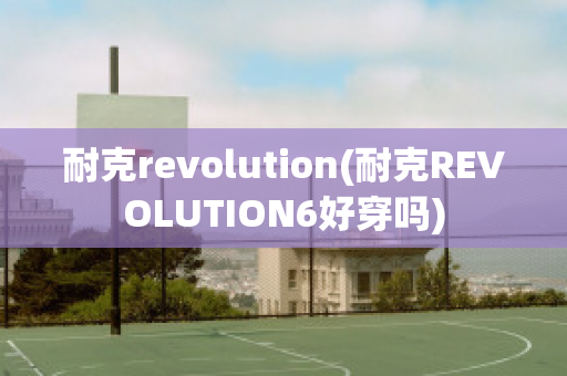 耐克revolution(耐克REVOLUTION6好穿吗)