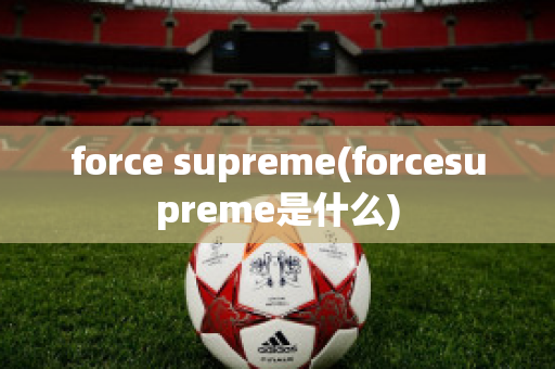 force supreme(forcesupreme是什么)