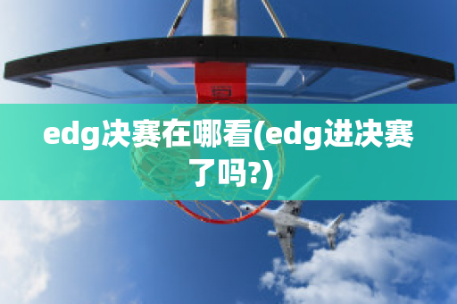 edg决赛在哪看(edg进决赛了吗?)